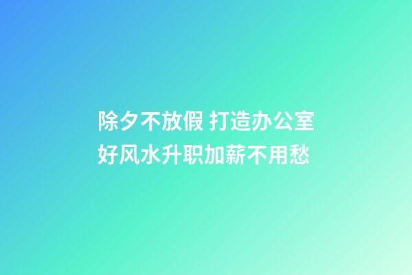 除夕不放假 打造办公室好风水升职加薪不用愁